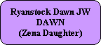 Ryanstock Dawn JW
DAWN
(Zena Daughter)