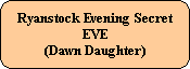 Ryanstock Evening Secret
EVE
(Dawn Daughter)